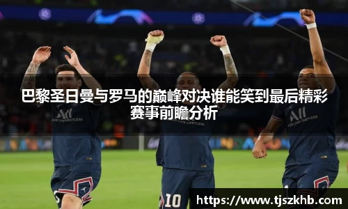 巴黎圣日曼与罗马的巅峰对决谁能笑到最后精彩赛事前瞻分析