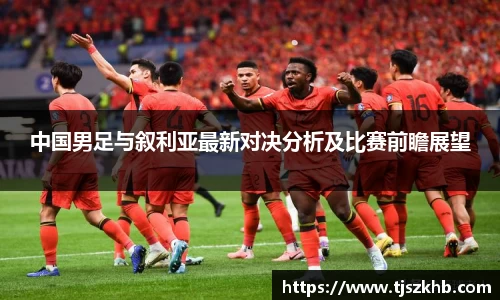 中国男足与叙利亚最新对决分析及比赛前瞻展望