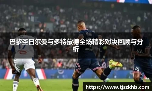 巴黎圣日尔曼与多特蒙德全场精彩对决回顾与分析