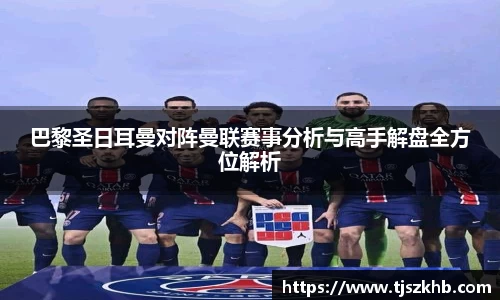 巴黎圣日耳曼对阵曼联赛事分析与高手解盘全方位解析