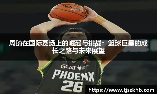 周琦在国际赛场上的崛起与挑战：篮球巨星的成长之路与未来展望