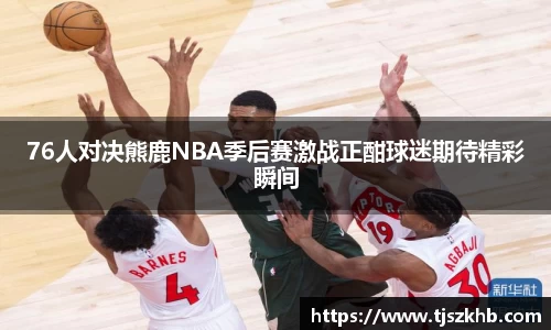 76人对决熊鹿NBA季后赛激战正酣球迷期待精彩瞬间