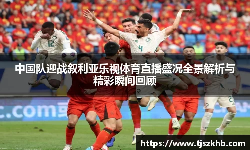 中国队迎战叙利亚乐视体育直播盛况全景解析与精彩瞬间回顾