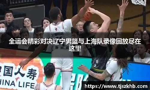 全运会精彩对决辽宁男篮与上海队录像回放尽在这里