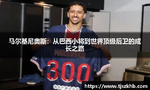 马尔基尼奥斯：从巴西小将到世界顶级后卫的成长之路