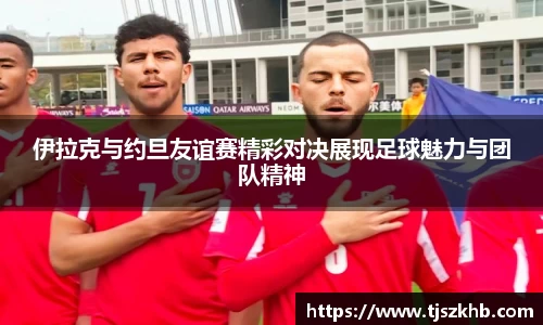 伊拉克与约旦友谊赛精彩对决展现足球魅力与团队精神