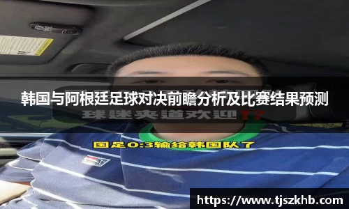韩国与阿根廷足球对决前瞻分析及比赛结果预测