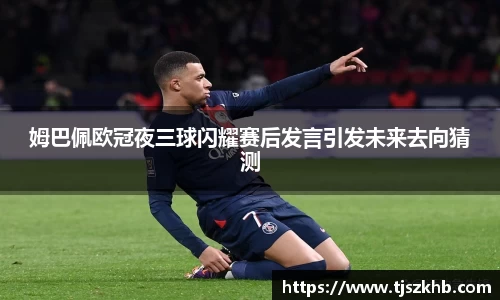 姆巴佩欧冠夜三球闪耀赛后发言引发未来去向猜测