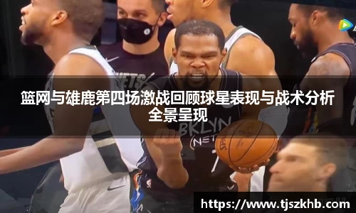 篮网与雄鹿第四场激战回顾球星表现与战术分析全景呈现