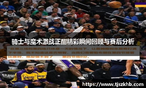 骑士与魔术激战正酣精彩瞬间回顾与赛后分析