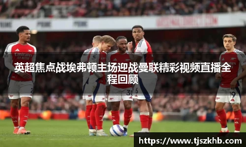 英超焦点战埃弗顿主场迎战曼联精彩视频直播全程回顾