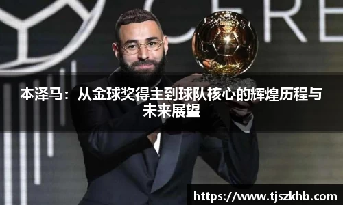 本泽马：从金球奖得主到球队核心的辉煌历程与未来展望
