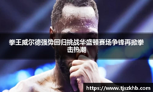 拳王威尔德强势回归挑战华盛顿赛场争锋再掀拳击热潮