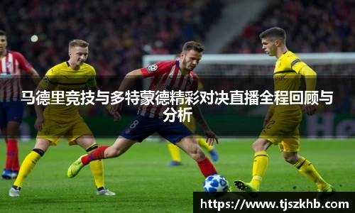 马德里竞技与多特蒙德精彩对决直播全程回顾与分析