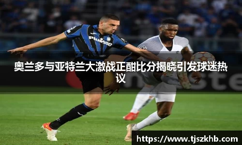 奥兰多与亚特兰大激战正酣比分揭晓引发球迷热议