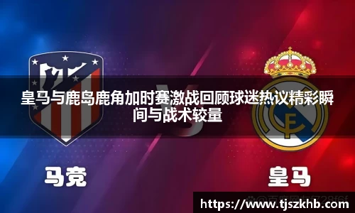 皇马与鹿岛鹿角加时赛激战回顾球迷热议精彩瞬间与战术较量