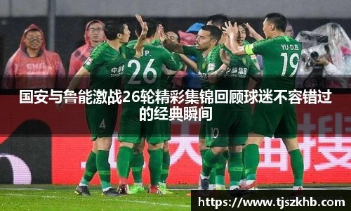 国安与鲁能激战26轮精彩集锦回顾球迷不容错过的经典瞬间