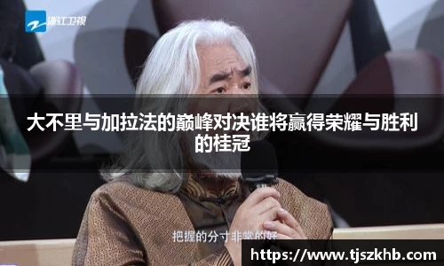 大不里与加拉法的巅峰对决谁将赢得荣耀与胜利的桂冠