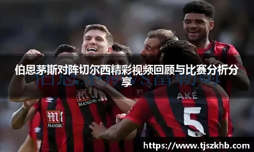 伯恩茅斯对阵切尔西精彩视频回顾与比赛分析分享
