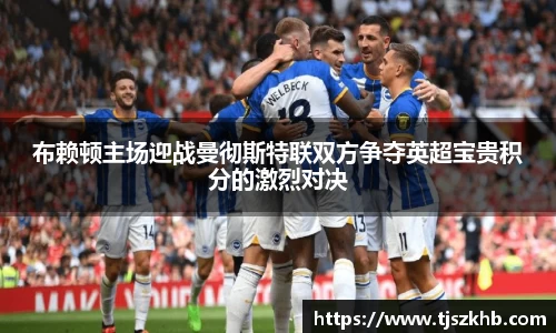布赖顿主场迎战曼彻斯特联双方争夺英超宝贵积分的激烈对决