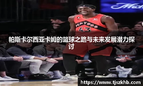 帕斯卡尔西亚卡姆的篮球之路与未来发展潜力探讨