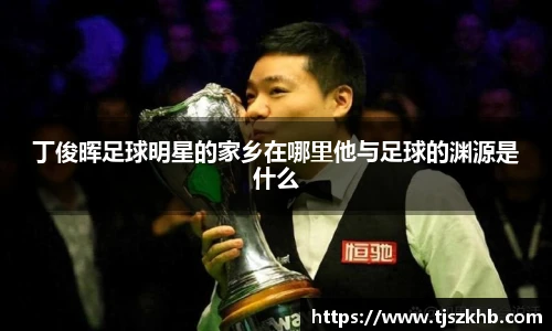 丁俊晖足球明星的家乡在哪里他与足球的渊源是什么